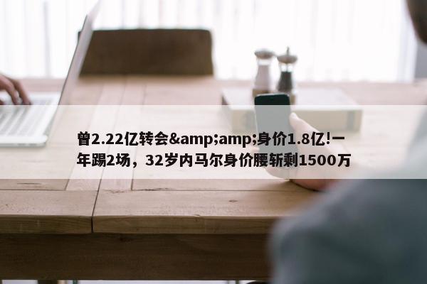 曾2.22亿转会&amp;身价1.8亿!一年踢2场，32岁内马尔身价腰斩剩1500万