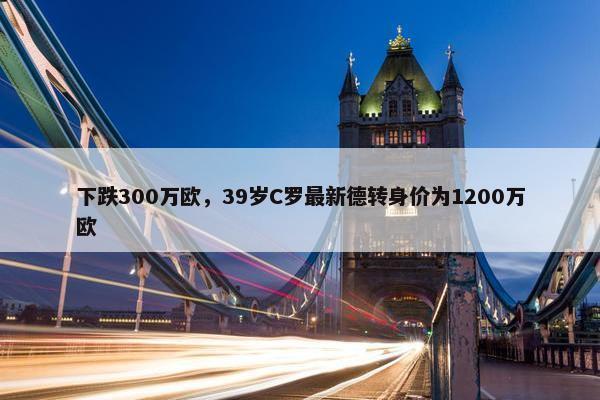 下跌300万欧，39岁C罗最新德转身价为1200万欧