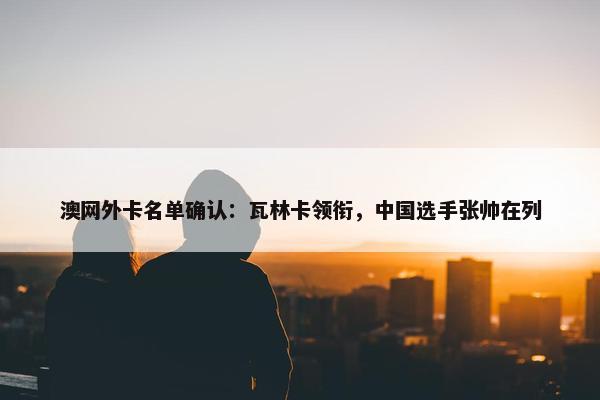 澳网外卡名单确认：瓦林卡领衔，中国选手张帅在列