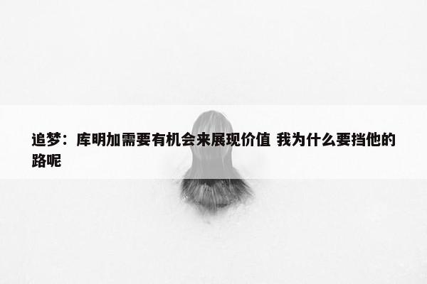 追梦：库明加需要有机会来展现价值 我为什么要挡他的路呢