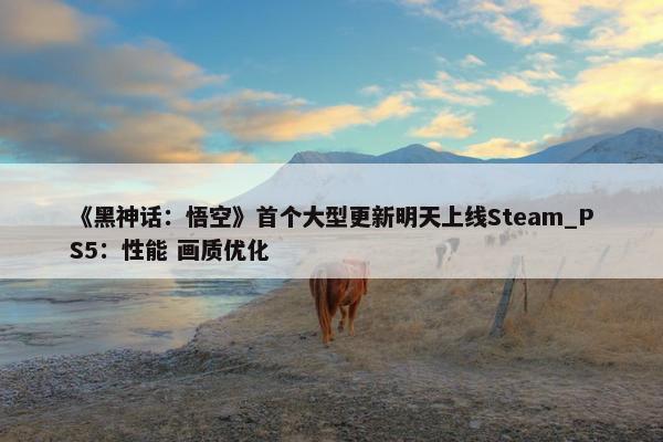 《黑神话：悟空》首个大型更新明天上线Steam_PS5：性能 画质优化