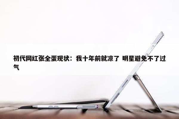 初代网红张全蛋现状：我十年前就凉了 明星避免不了过气