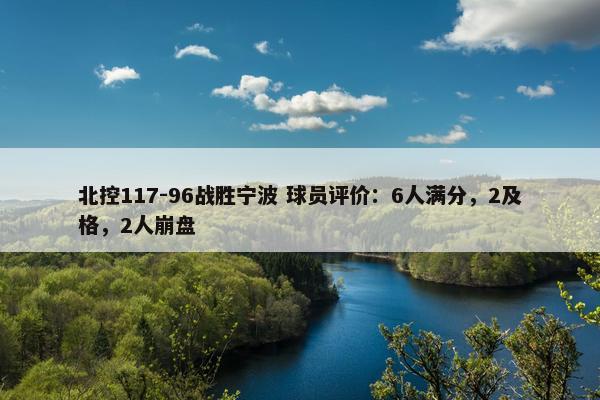 北控117-96战胜宁波 球员评价：6人满分，2及格，2人崩盘