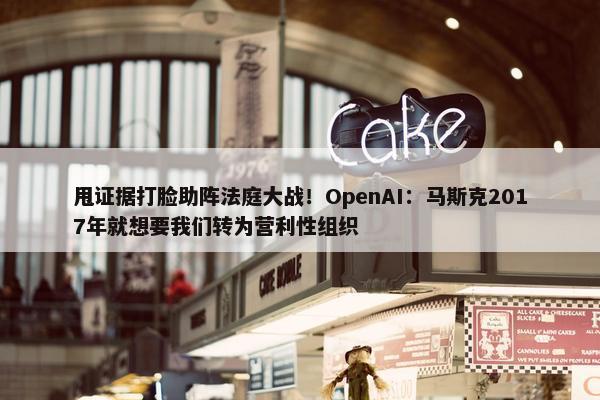 甩证据打脸助阵法庭大战！OpenAI：马斯克2017年就想要我们转为营利性组织