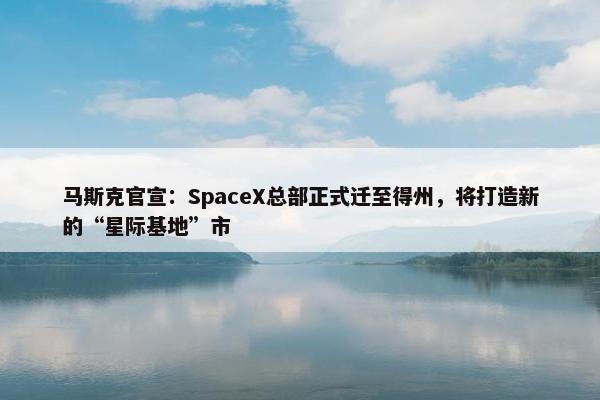 马斯克官宣：SpaceX总部正式迁至得州，将打造新的“星际基地”市