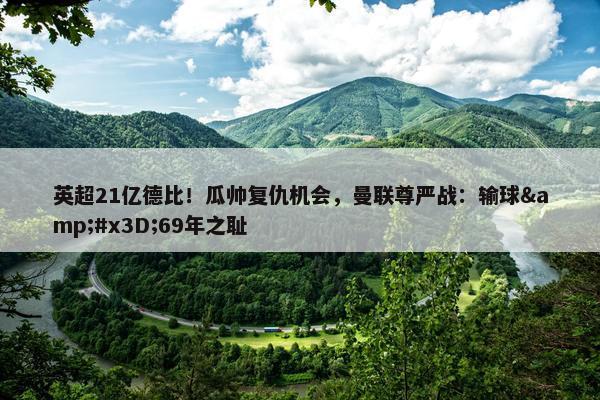 英超21亿德比！瓜帅复仇机会，曼联尊严战：输球&#x3D;69年之耻