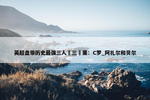 英超盘带历史最强三人❓三笘薰：C罗_阿扎尔和贝尔