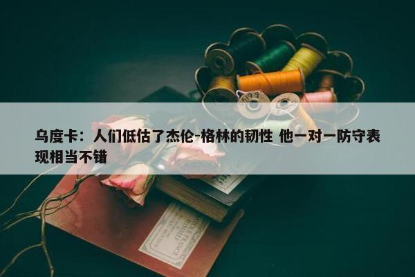 乌度卡：人们低估了杰伦-格林的韧性 他一对一防守表现相当不错