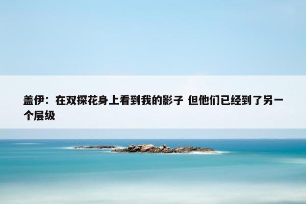 盖伊：在双探花身上看到我的影子 但他们已经到了另一个层级