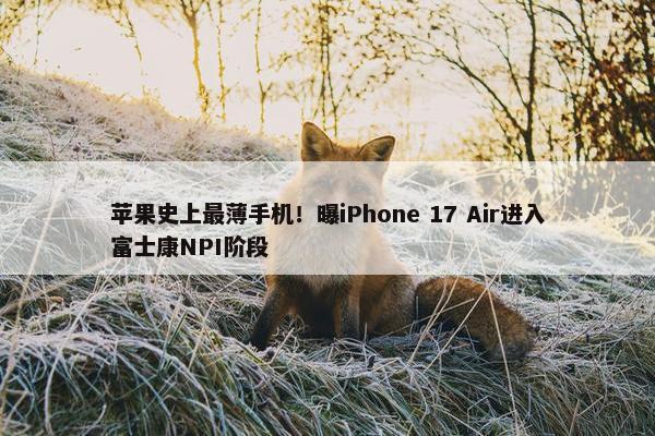 苹果史上最薄手机！曝iPhone 17 Air进入富士康NPI阶段