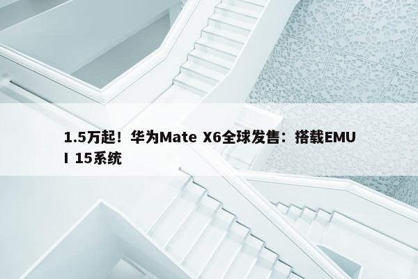 1.5万起！华为Mate X6全球发售：搭载EMUI 15系统