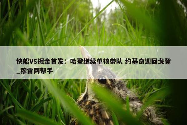 快船VS掘金首发：哈登继续单核带队 约基奇迎回戈登_穆雷两帮手