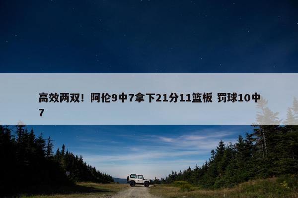 高效两双！阿伦9中7拿下21分11篮板 罚球10中7