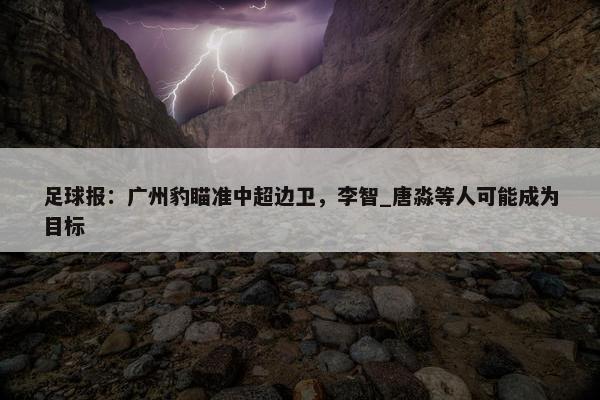 足球报：广州豹瞄准中超边卫，李智_唐淼等人可能成为目标