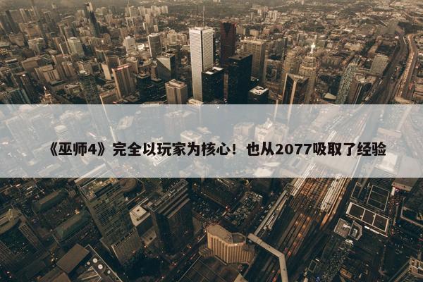 《巫师4》完全以玩家为核心！也从2077吸取了经验