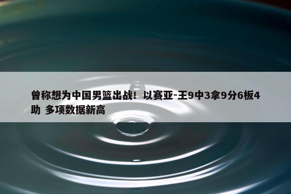 曾称想为中国男篮出战！以赛亚-王9中3拿9分6板4助 多项数据新高