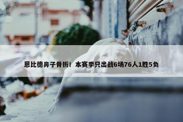 恩比德鼻子骨折！本赛季只出战6场76人1胜5负