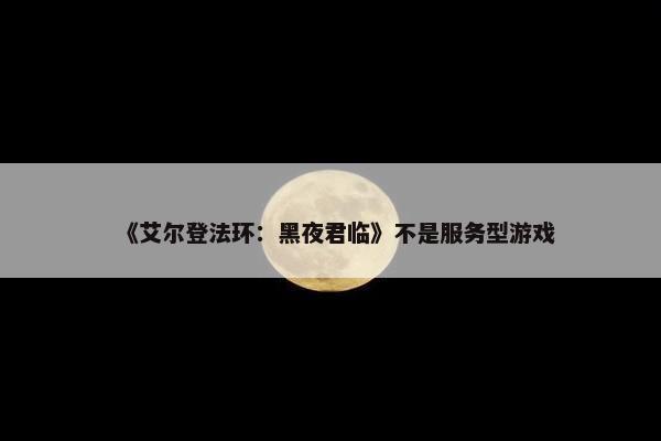 《艾尔登法环：黑夜君临》不是服务型游戏