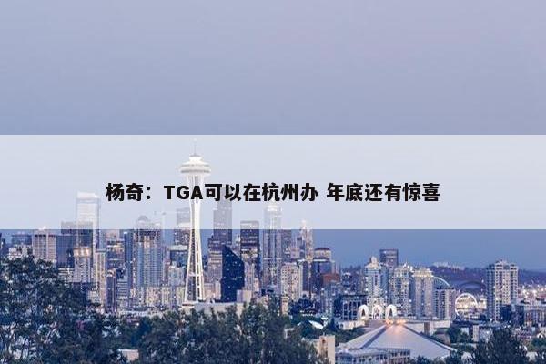 杨奇：TGA可以在杭州办 年底还有惊喜