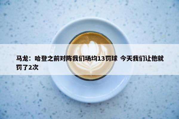 马龙：哈登之前对阵我们场均13罚球 今天我们让他就罚了2次