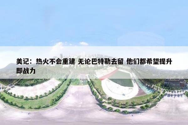 美记：热火不会重建 无论巴特勒去留 他们都希望提升即战力