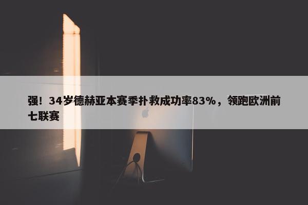 强！34岁德赫亚本赛季扑救成功率83%，领跑欧洲前七联赛