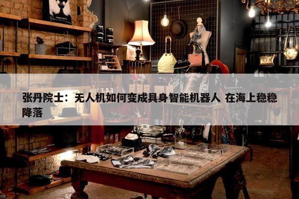 张丹院士：无人机如何变成具身智能机器人 在海上稳稳降落