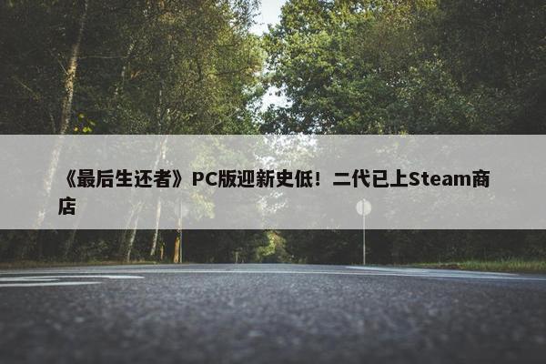 《最后生还者》PC版迎新史低！二代已上Steam商店