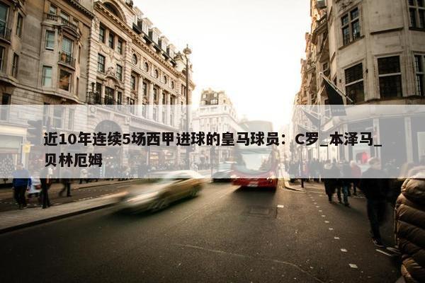 近10年连续5场西甲进球的皇马球员：C罗_本泽马_贝林厄姆