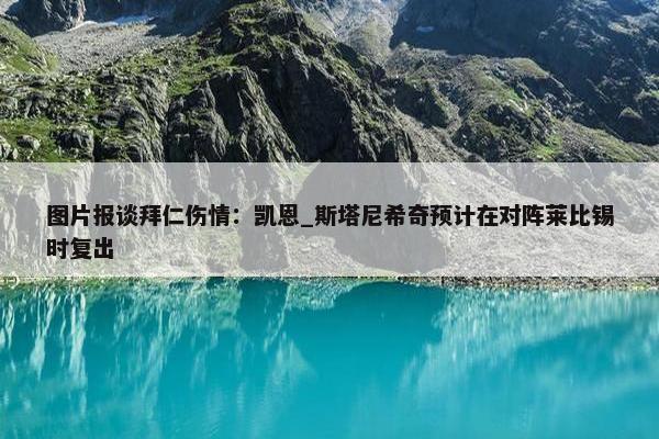 图片报谈拜仁伤情：凯恩_斯塔尼希奇预计在对阵莱比锡时复出