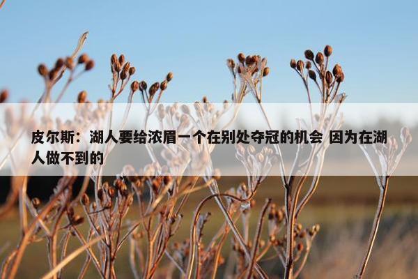 皮尔斯：湖人要给浓眉一个在别处夺冠的机会 因为在湖人做不到的