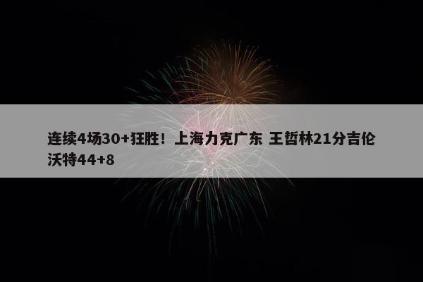 连续4场30+狂胜！上海力克广东 王哲林21分吉伦沃特44+8