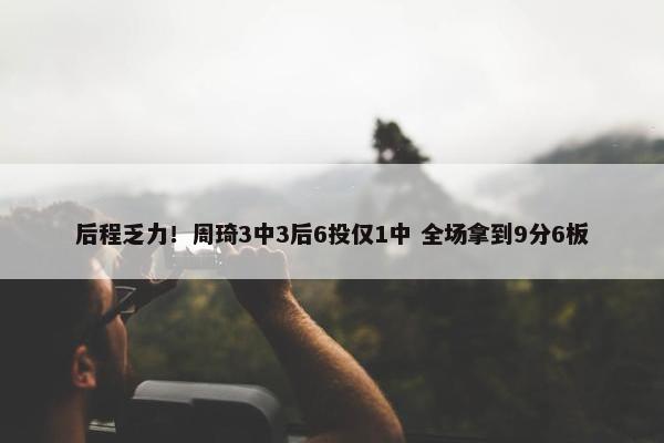 后程乏力！周琦3中3后6投仅1中 全场拿到9分6板