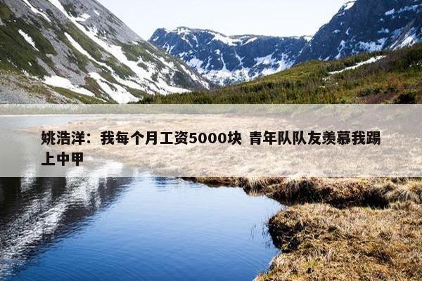 姚浩洋：我每个月工资5000块 青年队队友羡慕我踢上中甲