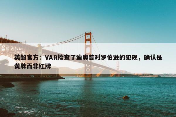 英超官方：VAR检查了迪奥普对罗伯逊的犯规，确认是黄牌而非红牌