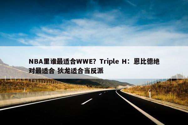 NBA里谁最适合WWE？Triple H：恩比德绝对最适合 狄龙适合当反派