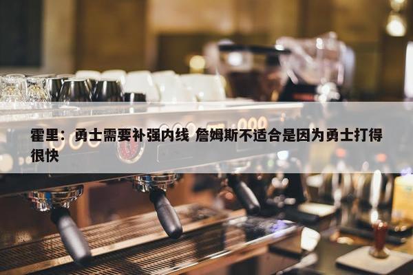 霍里：勇士需要补强内线 詹姆斯不适合是因为勇士打得很快