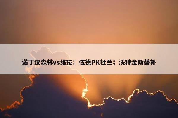 诺丁汉森林vs维拉：伍德PK杜兰；沃特金斯替补