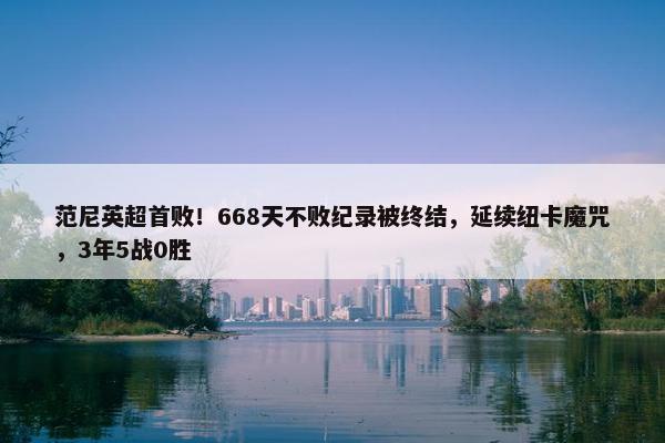 范尼英超首败！668天不败纪录被终结，延续纽卡魔咒，3年5战0胜