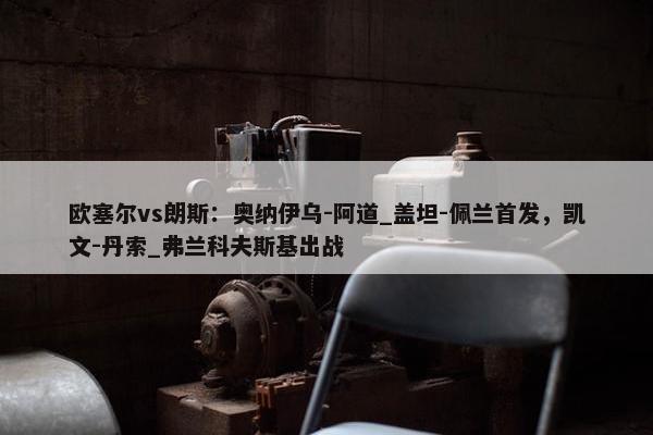 欧塞尔vs朗斯：奥纳伊乌-阿道_盖坦-佩兰首发，凯文-丹索_弗兰科夫斯基出战