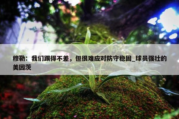 穆勒：我们踢得不差，但很难应对防守稳固_球员强壮的美因茨