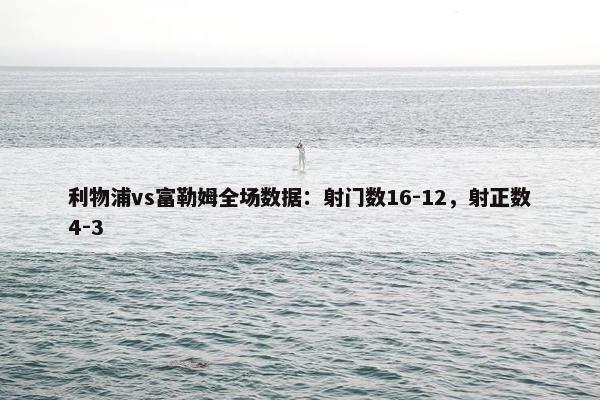 利物浦vs富勒姆全场数据：射门数16-12，射正数4-3