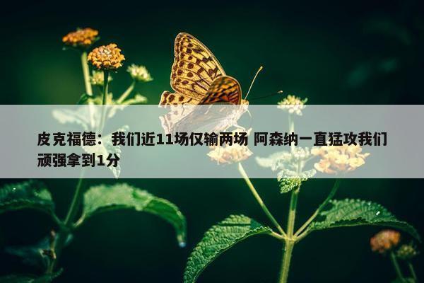 皮克福德：我们近11场仅输两场 阿森纳一直猛攻我们顽强拿到1分