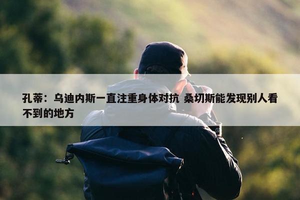 孔蒂：乌迪内斯一直注重身体对抗 桑切斯能发现别人看不到的地方