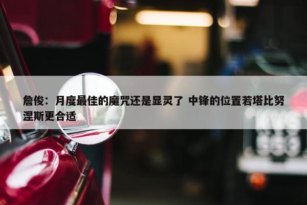 詹俊：月度最佳的魔咒还是显灵了 中锋的位置若塔比努涅斯更合适