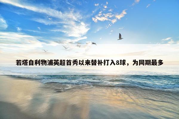 若塔自利物浦英超首秀以来替补打入8球，为同期最多