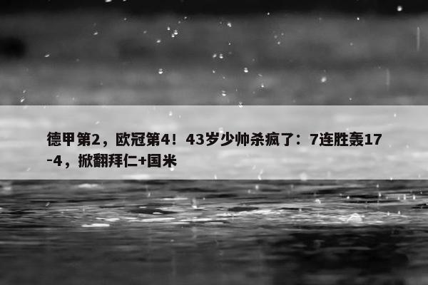 德甲第2，欧冠第4！43岁少帅杀疯了：7连胜轰17-4，掀翻拜仁+国米