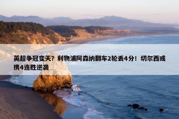 英超争冠变天？利物浦阿森纳翻车2轮丢4分！切尔西或携4连胜逆袭