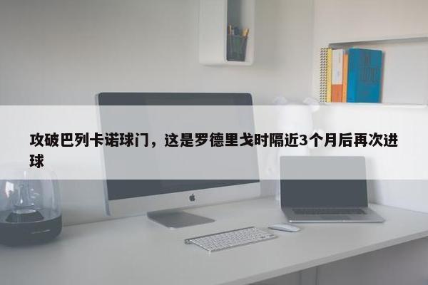 攻破巴列卡诺球门，这是罗德里戈时隔近3个月后再次进球