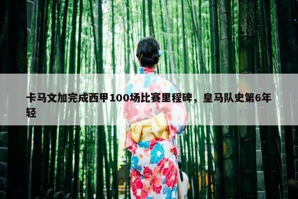 卡马文加完成西甲100场比赛里程碑，皇马队史第6年轻